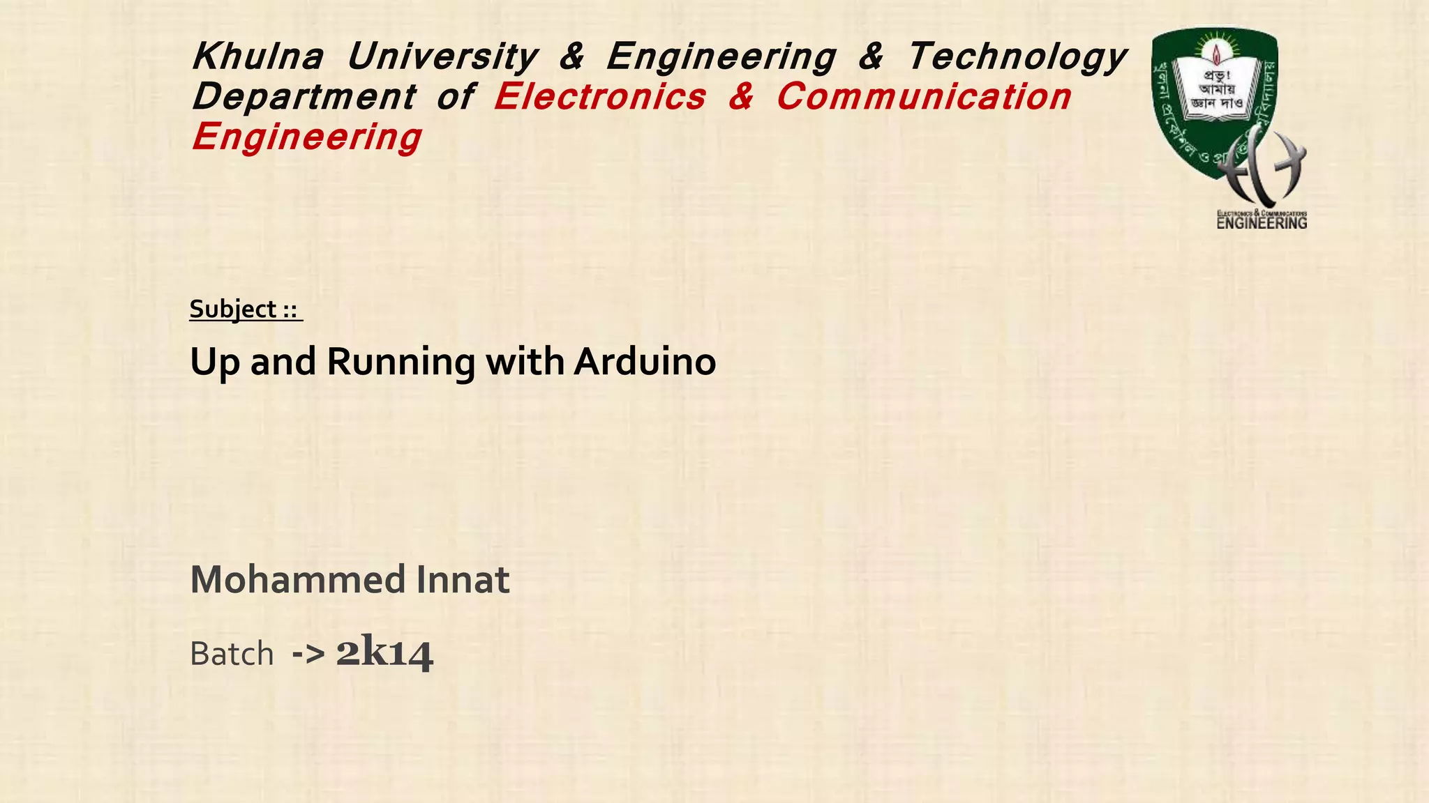 Khulna University & Engineering & Technology
Department of Electronics & Communication
Engineering
Mohammed Innat
Batch -> 2k14
Up and Running with Arduino
Subject ::
 
