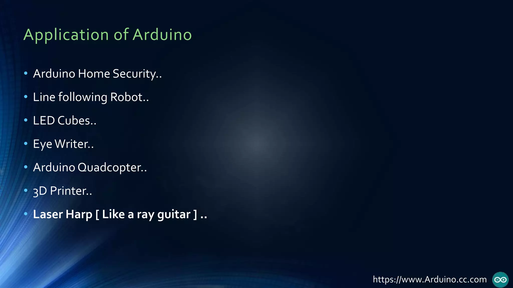 Application of Arduino
• Arduino Home Security..
• Line following Robot..
• LED Cubes..
• EyeWriter..
• Arduino Quadcopter..
• 3D Printer..
• Laser Harp [ Like a ray guitar ] ..
https://www.Arduino.cc.com
 