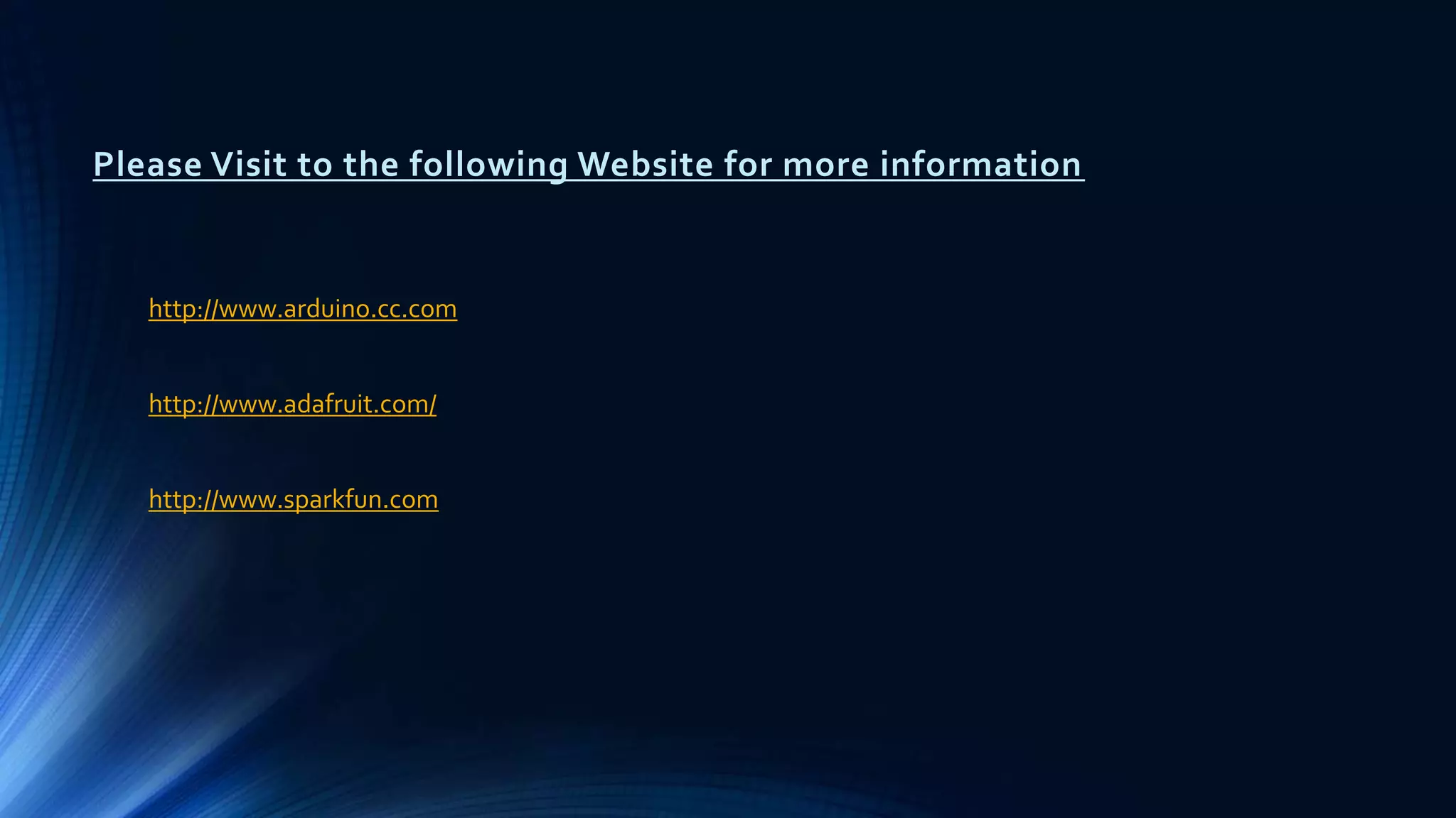 Please Visit to the following Website for more information
http://www.arduino.cc.com
http://www.adafruit.com/
http://www.sparkfun.com
 
