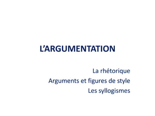L’ARGUMENTATION
La rhétorique
Arguments et figures de style
Les syllogismes

 