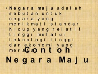 • Ne    g   a r a ma j u a d a l a h
  s e   b   u t a n u n t u k
  n e   g   a r a y a n g
  me    n   i k ma t i s t a n d a r
  h i   d   u p y a n g r e l a t i f
  t i   n   g g i me l a l u i
  t e   k   n o l o g i t i n g g i
  d a   n    e k o n o mi y a n g
  meCo n t o h
        r   a t a

N e g a r a Ma j u
 
