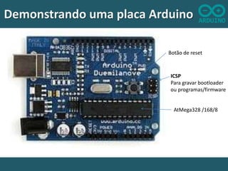 Demonstrando uma placa Arduino
Botão de reset

ICSP
Para gravar bootloader
ou programas/firmware

AtMega328 /168/8

 