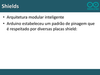 Shields
• Arquitetura modular inteligente
• Arduino estabeleceu um padrão de pinagem que
é respeitado por diversas placas shield:

 