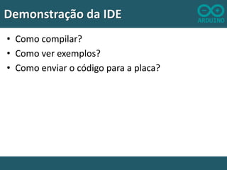 Demonstração da IDE
• Como compilar?
• Como ver exemplos?
• Como enviar o código para a placa?

 