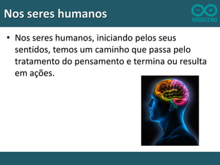 Nos seres humanos
• Nos seres humanos, iniciando pelos seus
sentidos, temos um caminho que passa pelo
tratamento do pensamento e termina ou resulta
em ações.

 