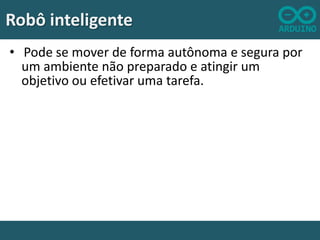 Robô inteligente
• Pode se mover de forma autônoma e segura por
um ambiente não preparado e atingir um
objetivo ou efetivar uma tarefa.

 