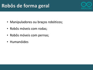 Robôs de forma geral
• Manipuladores ou braços robóticos;
• Robôs móveis com rodas;
• Robôs móveis com pernas;
• Humanóides

 