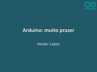 Arduíno: muito prazer
Heider Lopes

 