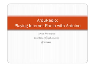 ArduRadio:
Playing Internet Radio with Arduino
            Javier Montaner
          montanerj@yahoo.com
               @tumaku_
 