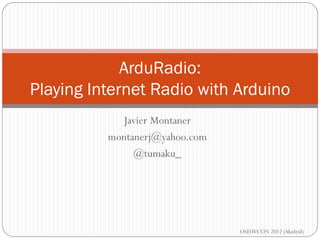 ArduRadio:
Playing Internet Radio with Arduino
            Javier Montaner
          montanerj@yahoo.com
               @tumaku_




                                OSHWCON 2012 (Madrid)
 