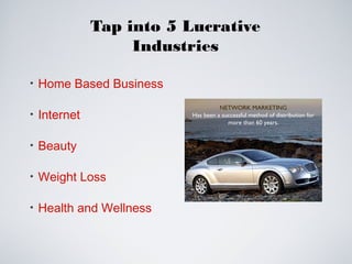 Tap into 5 Lucrative
Industries
• Home Based Business
• Internet
• Beauty
• Weight Loss
• Health and Wellness
NETWORK MARKETING
Has been a successful method of distribution for
more than 60 years.
 