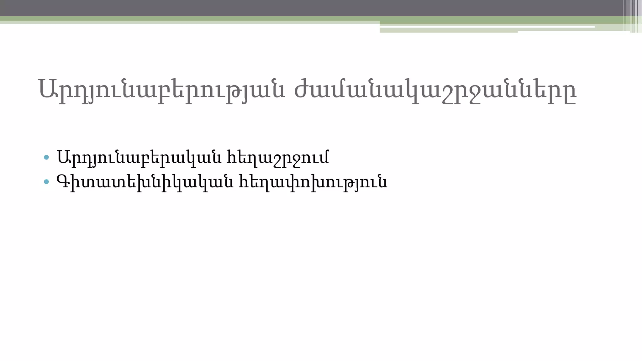 Արդյունաբերության ժամանակաշրջանները
• Արդյունաբերական հեղաշրջում
• Գիտատեխնիկական հեղափոխություն

 