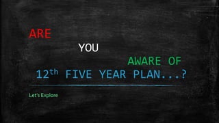ARE
                 YOU
                         AWARE OF
   12th         FIVE YEAR PLAN...?
Let’s Explore
 