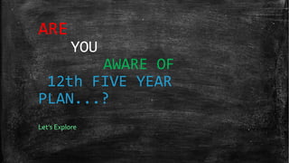 ARE
           YOU
       AWARE OF
 12th FIVE YEAR
PLAN...?
Let’s Explore
 