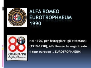 Tour europeo, nell’Anno Europeo del
i l 2 C i li d llTurismo, attraverso le 12 Capitali della
Comunità Economica Europea (EEC) per
festeggiare gli 80 anni di attivitàgg g
dell’Alfa Romeo (1910-1990).
 