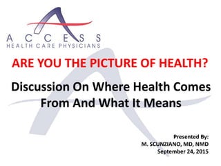 ARE YOU THE PICTURE OF HEALTH?
Discussion On Where Health Comes
From And What It Means
Presented By:
M. SCUNZIANO, MD, NMD
September 24, 2015
 