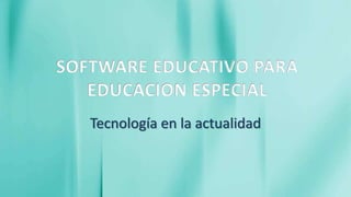 SOFTWARE EDUCATIVO PARA
EDUCACION ESPECIAL
Tecnología en la actualidad
 