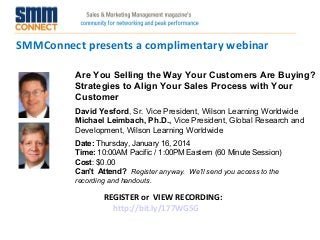 SMMConnect presents a complimentary webinar
Are You Selling the Way Your Customers Are Buying?
Strategies to Align Your Sales Process with Your
Customer
David Yesford, Sr. Vice President, Wilson Learning Worldwide
Michael Leimbach, Ph.D., Vice President, Global Research and
Development, Wilson Learning Worldwide
Date: Thursday, January 16, 2014
Time: 10:00AM Pacific / 1:00PM Eastern (60 Minute Session)
Cost: $0.00
Can't Attend? Register anyway. We'll send you access to the
recording and handouts.

REGISTER or VIEW RECORDING:
http://bit.ly/177WG5G

 