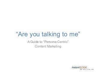 “Are you talking to me”
A Guide to “Persona-Centric”
Content Marketing
 