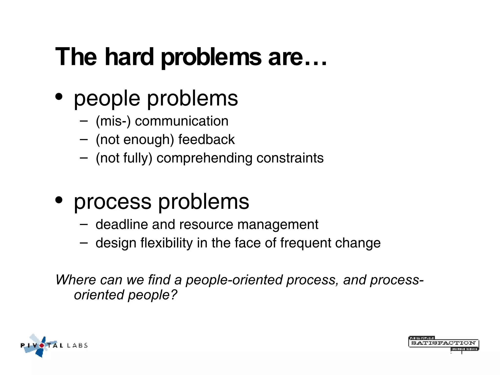 The hard problems are… people problems (mis-) communication (not enough) feedback (not fully) comprehending constraints process problems deadline and resource management design flexibility in the face of frequent change Where can we find a people-oriented process, and process-oriented people? 