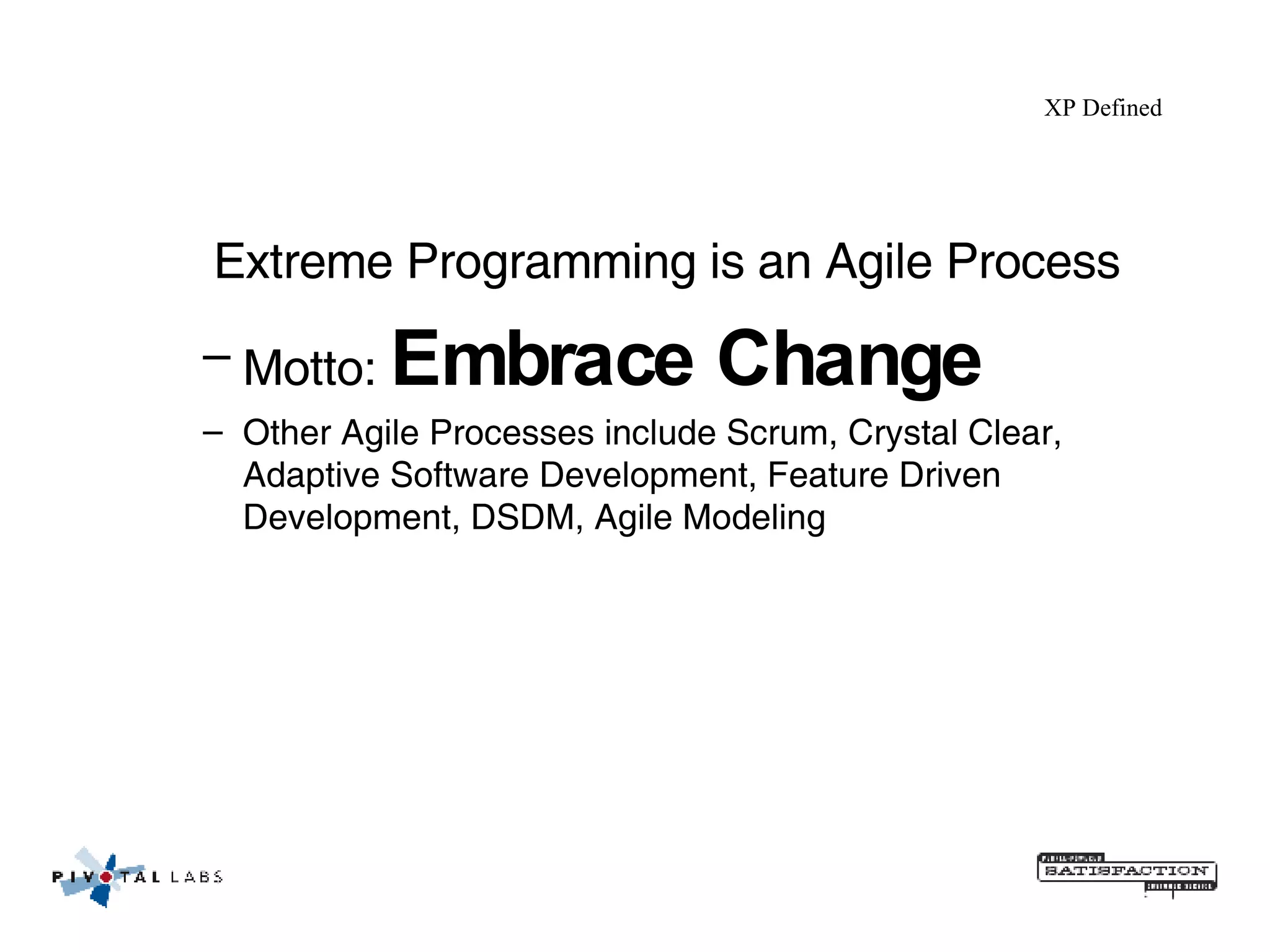 Extreme Programming is an Agile Process Motto:  Embrace Change Other Agile Processes include Scrum, Crystal Clear, Adaptive Software Development, Feature Driven Development, DSDM, Agile Modeling XP Defined 