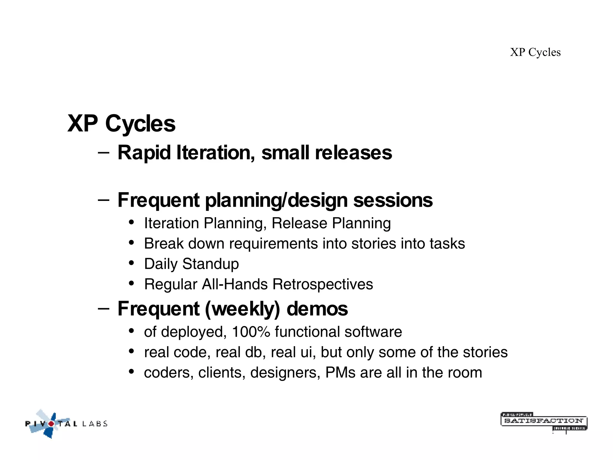XP Cycles Rapid Iteration, small releases Frequent planning/design sessions Iteration Planning, Release Planning Break down requirements into stories into tasks Daily Standup Regular All-Hands Retrospectives Frequent (weekly) demos of deployed, 100% functional software real code, real db, real ui, but only some of the stories coders, clients, designers, PMs are all in the room XP Cycles 