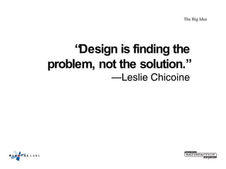 The Big Idea “ Design is finding the problem, not the solution.” —Leslie Chicoine 