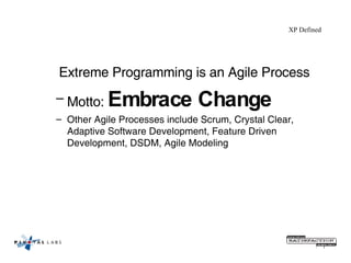 Extreme Programming is an Agile Process Motto:  Embrace Change Other Agile Processes include Scrum, Crystal Clear, Adaptive Software Development, Feature Driven Development, DSDM, Agile Modeling XP Defined 