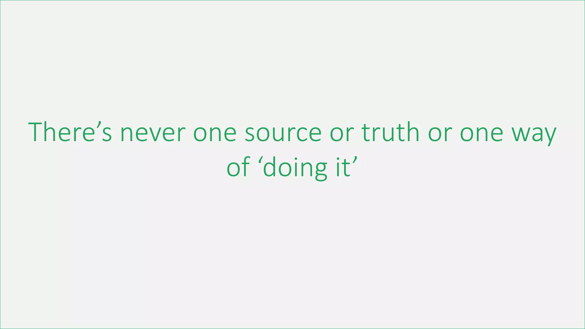 There’s never one source or truth or one way
of ‘doing it’
 