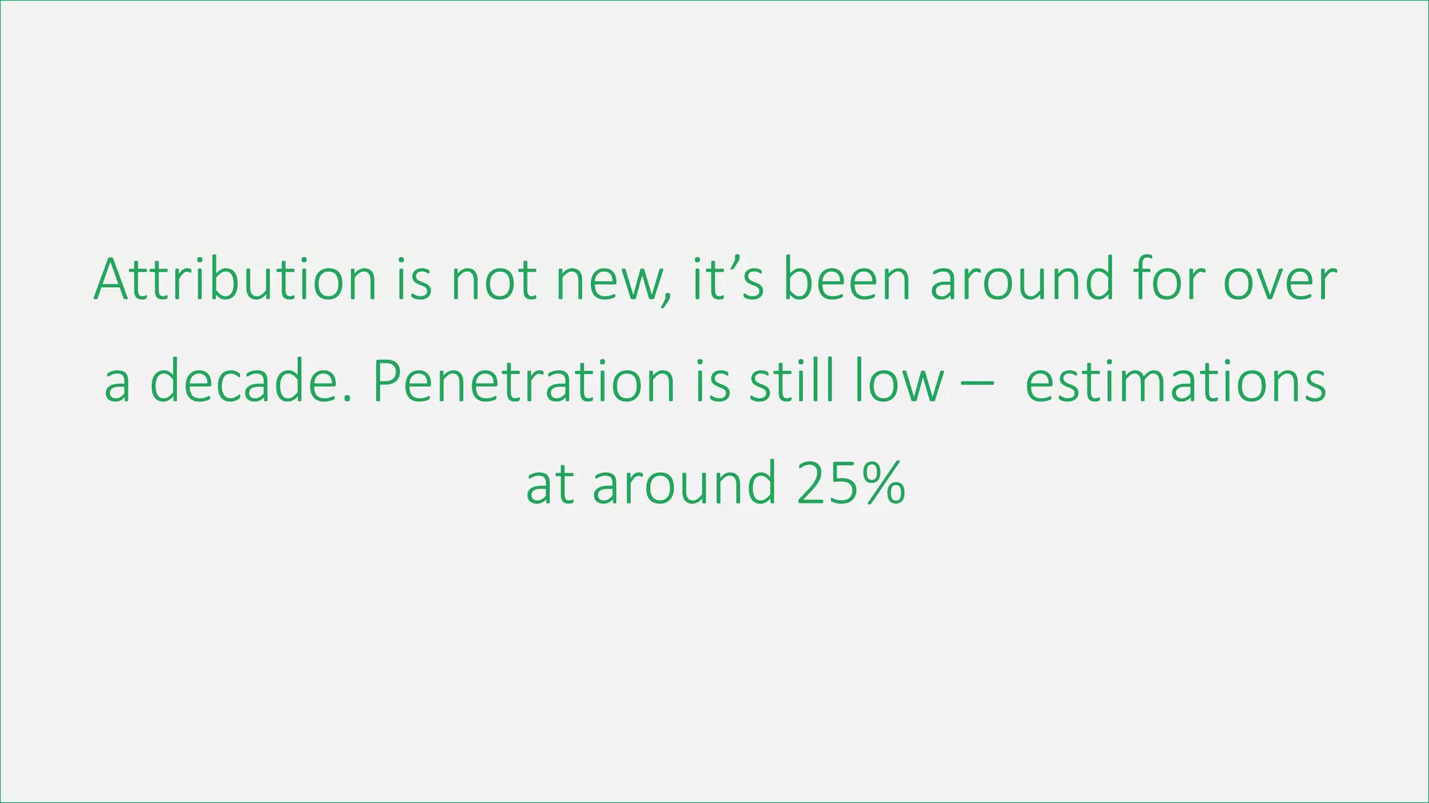 Attribution is not new, it’s been around for over
a decade. Penetration is still low – estimations
at around 25%
 