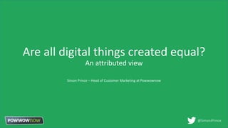 Are all digital things created equal?
An attributed view
Simon Prince – Head of Customer Marketing at Powwownow
@SimonJPrince
 