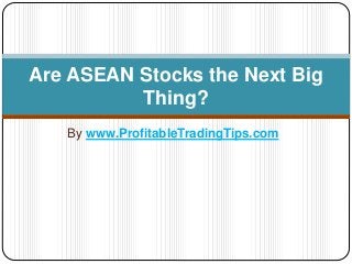 By www.ProfitableTradingTips.com
Are ASEAN Stocks the Next Big
Thing?
 