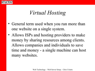 Virtual Hosting General term used when you run more than one website on a single system. Allows ISPs and hosting providers to make money by sharing resources among clients.  Allows companies and individuals to save time and money - a single machine can host many websites. 