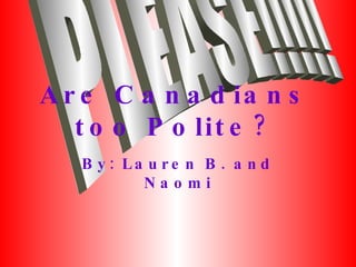 Are Canadians too Polite? By: Lauren B. and Naomi PLEASE!!!!! 