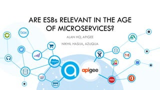 ARE ESBs RELEVANT IN THE AGE
OF MICROSERVICES?
ALAN HO, APIGEE
NIKHIL HASIJA, AZUQUA
 