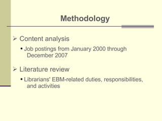 Methodology Content analysis Job postings from January 2000 through  December 2007 Literature review Librarians' EBM-related duties, responsibilities, and activities 