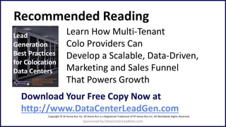 Recommended Reading
Learn How Multi-Tenant
Colo Providers Can
Develop a Scalable, Data-Driven,
Marketing and Sales Funnel
That Powers Growth
Sponsored by DataCenterLeadGen.com
Download Your Free Copy Now at
http://www.DataCenterLeadGen.com
Copyright © SP Home Run Inc. SP Home Run is a Registered Trademark of SP Home Run Inc. All Worldwide Rights Reserved.
 