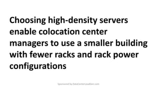 Choosing high-density servers
enable colocation center
managers to use a smaller building
with fewer racks and rack power
configurations
Sponsored by DataCenterLeadGen.com
 