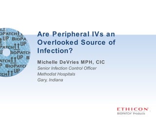 1
Are Peripheral IVs an
Overlooked Source of
Infection?
Michelle DeVries MPH, CIC
Senior Infection Control Officer
Methodist Hospitals
Gary, Indiana
 