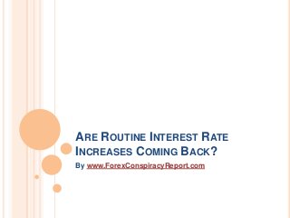 ARE ROUTINE INTEREST RATE
INCREASES COMING BACK?
By www.ForexConspiracyReport.com
 