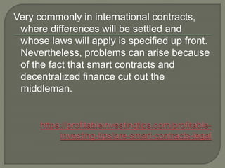 Very commonly in international contracts,
where differences will be settled and
whose laws will apply is specified up front.
Nevertheless, problems can arise because
of the fact that smart contracts and
decentralized finance cut out the
middleman.
 