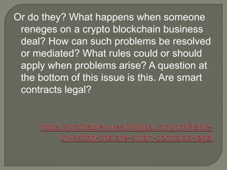 Or do they? What happens when someone
reneges on a crypto blockchain business
deal? How can such problems be resolved
or mediated? What rules could or should
apply when problems arise? A question at
the bottom of this issue is this. Are smart
contracts legal?
 