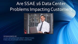 SPONSORED BY
LEAD GENERATION BEST PRACTICES
FOR COLOCATION DATA CENTERS
Are SSAE 16 Data Center
Problems Impacting Customers
 