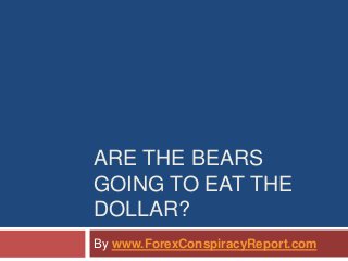 ARE THE BEARS
GOING TO EAT THE
DOLLAR?
By www.ForexConspiracyReport.com
 