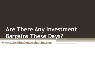Are There Any Investment
Bargains These Days?
By www.ProfitableInvestingTips.com
 