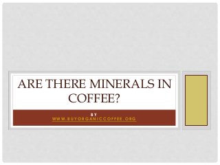 B Y
W W W . B U Y O R G A N I C C O F F E E . O R G
ARE THERE MINERALS IN
COFFEE?
 
