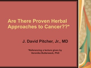 Are There Proven Herbal
Approaches to Cancer??*

     J. David Pitcher, Jr., MD

        *Referencing a lecture given by
           Veronika Butterweck, PhD
 