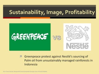 Sustainability, Image, Profitability




                          Greenpeace protest against Nestlé's sourcing of
                                Palm oil from unsustainably managed rainforests in
                                Indonesia

Are Trees Social: Nonprofit Environmental Groups Use of Social Media
 