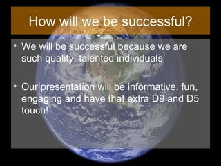 How will we be successful? We will be successful because we are such quality, talented individuals Our presentation will be informative, fun, engaging and have that extra D9 and D5 touch! 