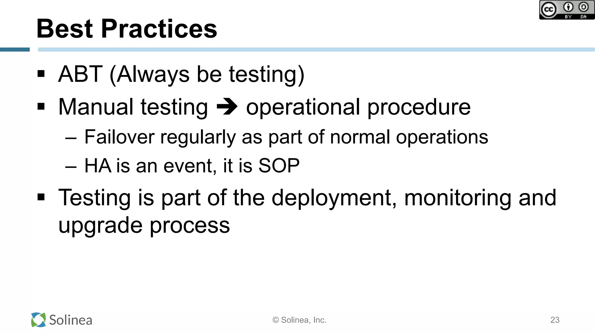 © Solinea, Inc.
Best Practices
!  ABT (Always be testing)
!  Manual testing " operational procedure
–  Failover regularly as part of normal operations
–  HA is an event, it is SOP
!  Testing is part of the deployment, monitoring and
upgrade process
23
 